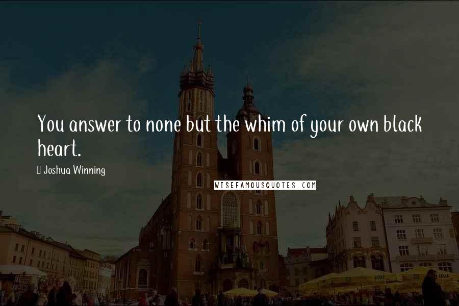 Joshua Winning Quotes: You answer to none but the whim of your own black heart.