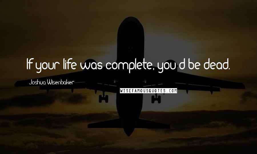 Joshua Wisenbaker Quotes: If your life was complete, you'd be dead.