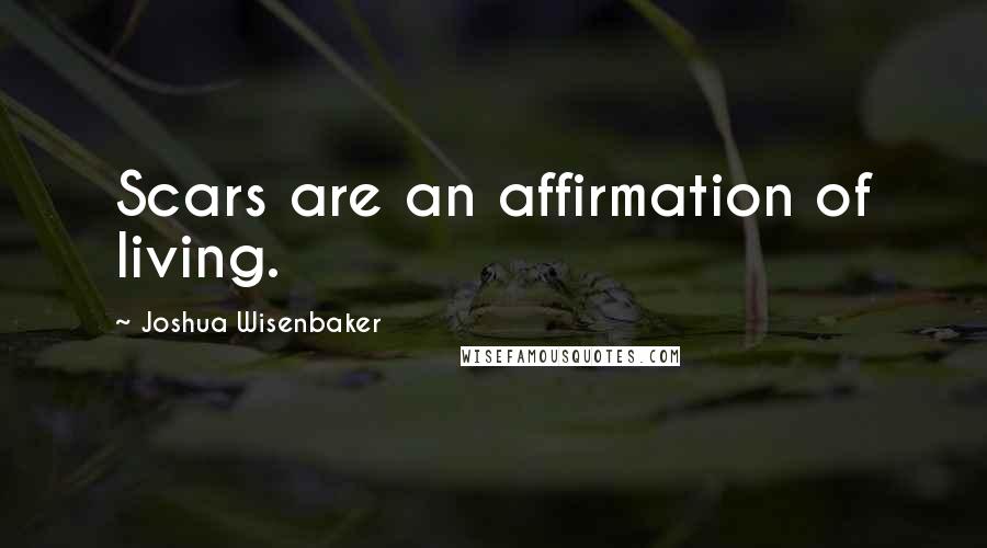 Joshua Wisenbaker Quotes: Scars are an affirmation of living.