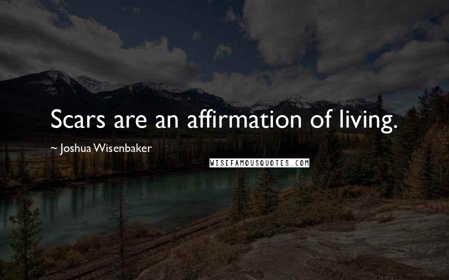 Joshua Wisenbaker Quotes: Scars are an affirmation of living.