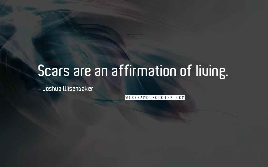 Joshua Wisenbaker Quotes: Scars are an affirmation of living.