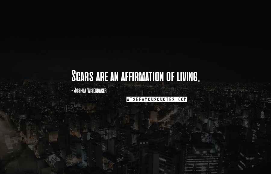Joshua Wisenbaker Quotes: Scars are an affirmation of living.