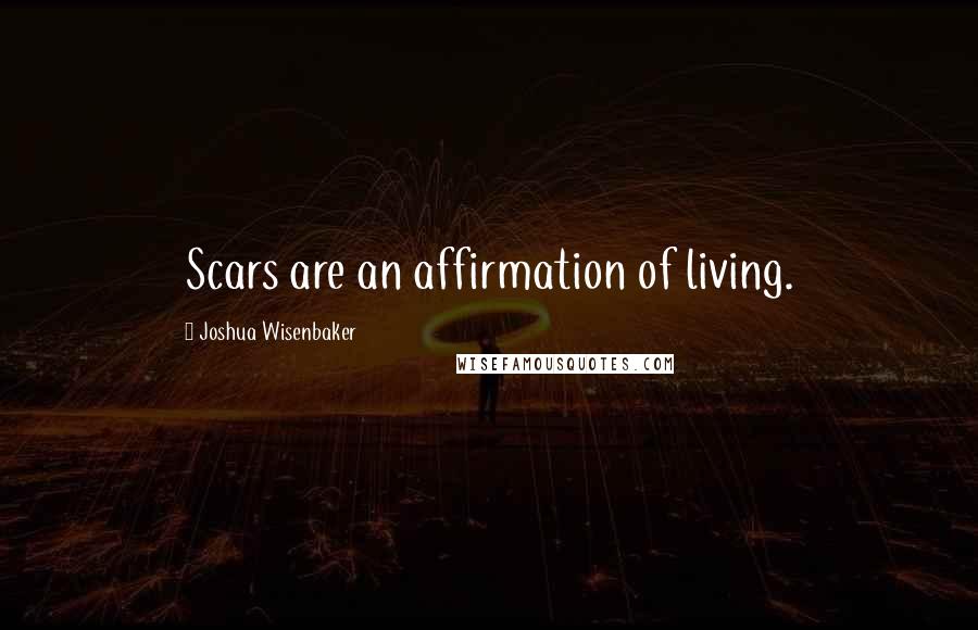 Joshua Wisenbaker Quotes: Scars are an affirmation of living.