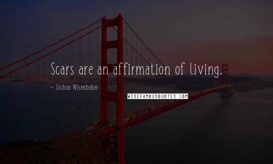 Joshua Wisenbaker Quotes: Scars are an affirmation of living.