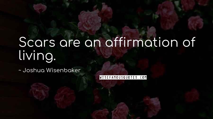 Joshua Wisenbaker Quotes: Scars are an affirmation of living.