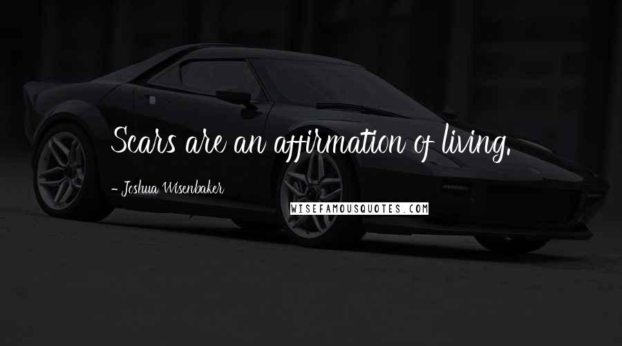 Joshua Wisenbaker Quotes: Scars are an affirmation of living.