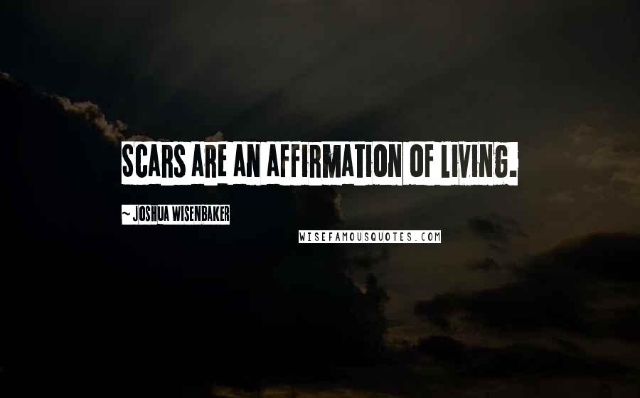 Joshua Wisenbaker Quotes: Scars are an affirmation of living.