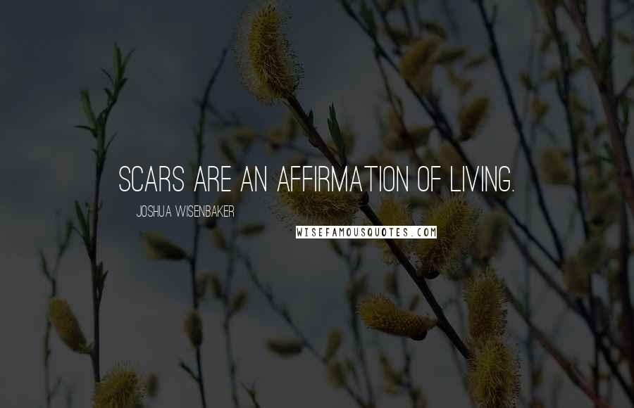 Joshua Wisenbaker Quotes: Scars are an affirmation of living.