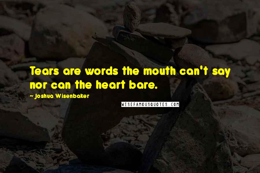 Joshua Wisenbaker Quotes: Tears are words the mouth can't say nor can the heart bare.