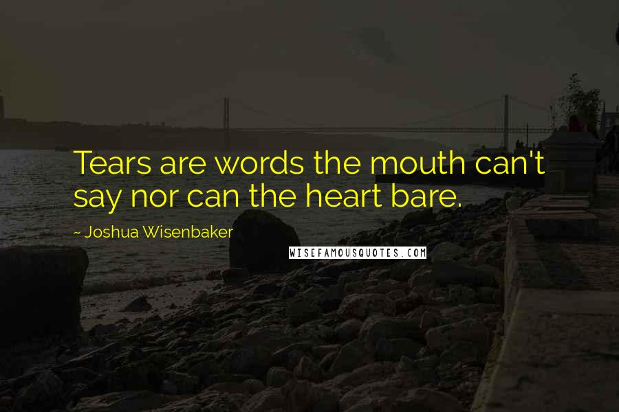 Joshua Wisenbaker Quotes: Tears are words the mouth can't say nor can the heart bare.