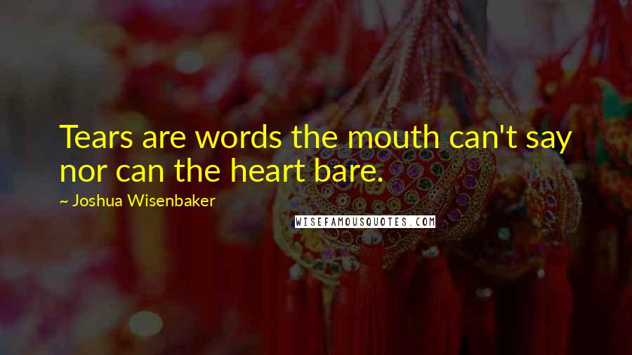 Joshua Wisenbaker Quotes: Tears are words the mouth can't say nor can the heart bare.