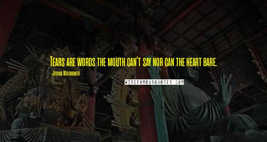 Joshua Wisenbaker Quotes: Tears are words the mouth can't say nor can the heart bare.