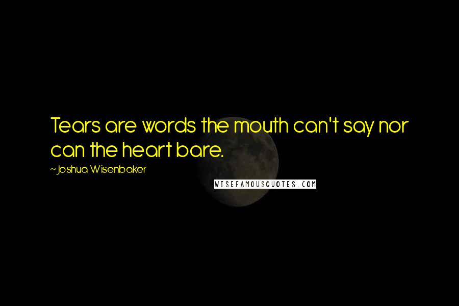 Joshua Wisenbaker Quotes: Tears are words the mouth can't say nor can the heart bare.