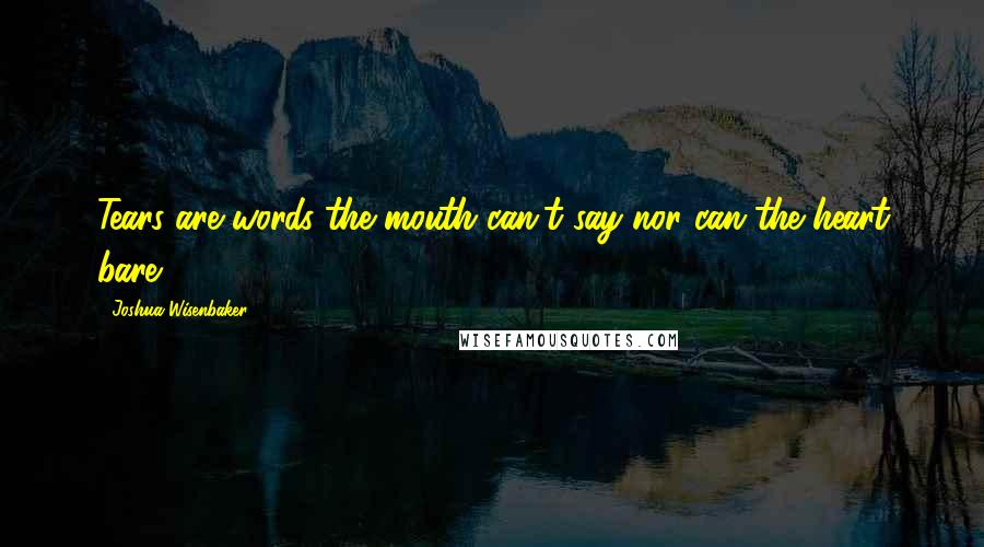 Joshua Wisenbaker Quotes: Tears are words the mouth can't say nor can the heart bare.