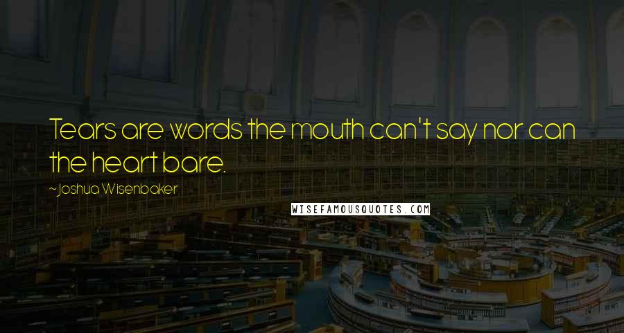 Joshua Wisenbaker Quotes: Tears are words the mouth can't say nor can the heart bare.