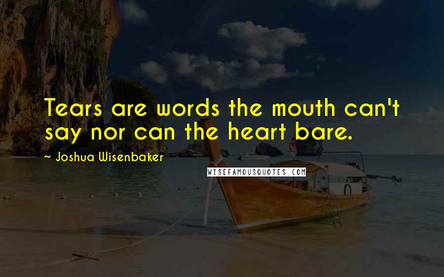 Joshua Wisenbaker Quotes: Tears are words the mouth can't say nor can the heart bare.