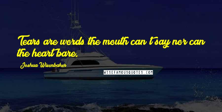 Joshua Wisenbaker Quotes: Tears are words the mouth can't say nor can the heart bare.
