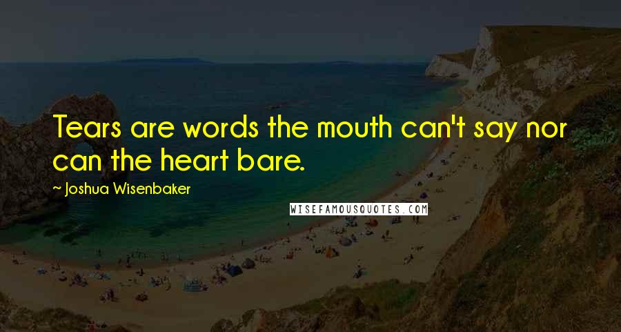 Joshua Wisenbaker Quotes: Tears are words the mouth can't say nor can the heart bare.