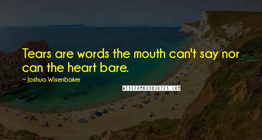 Joshua Wisenbaker Quotes: Tears are words the mouth can't say nor can the heart bare.