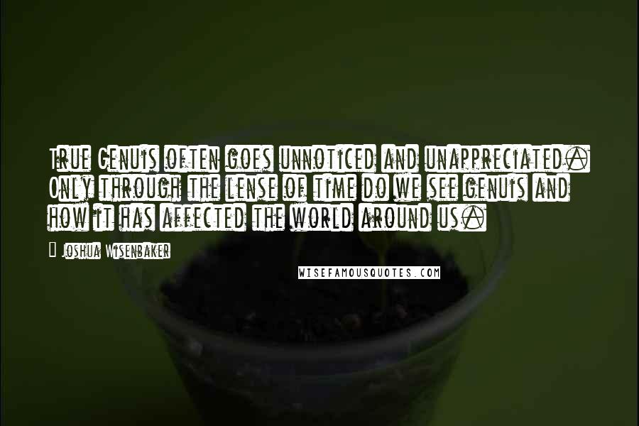 Joshua Wisenbaker Quotes: True Genuis often goes unnoticed and unappreciated. Only through the lense of time do we see genuis and how it has affected the world around us.