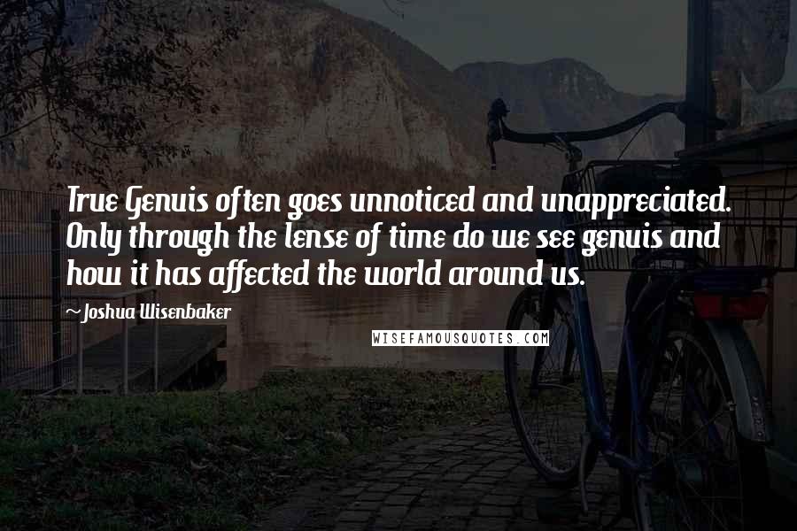 Joshua Wisenbaker Quotes: True Genuis often goes unnoticed and unappreciated. Only through the lense of time do we see genuis and how it has affected the world around us.