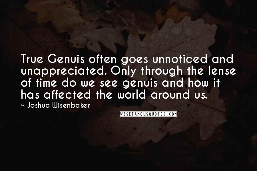 Joshua Wisenbaker Quotes: True Genuis often goes unnoticed and unappreciated. Only through the lense of time do we see genuis and how it has affected the world around us.