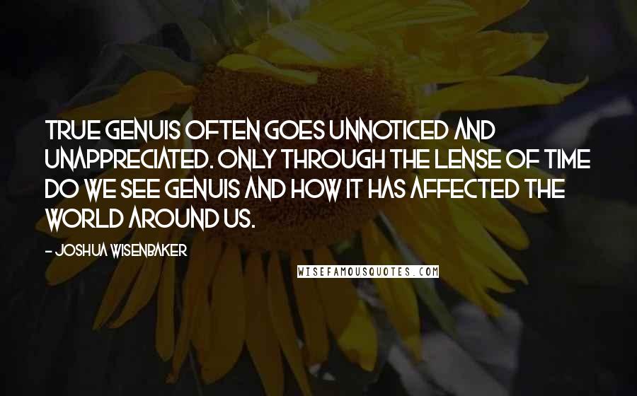 Joshua Wisenbaker Quotes: True Genuis often goes unnoticed and unappreciated. Only through the lense of time do we see genuis and how it has affected the world around us.