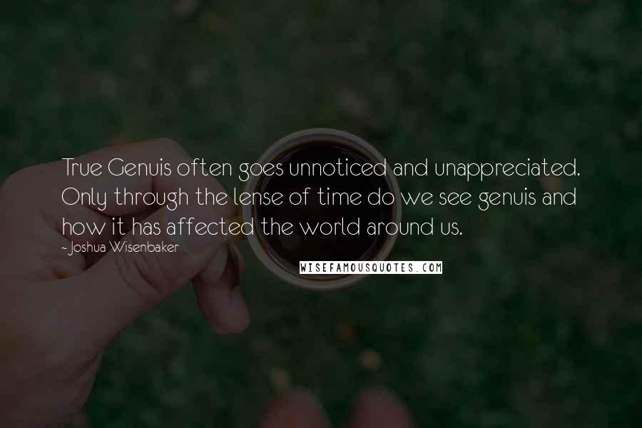 Joshua Wisenbaker Quotes: True Genuis often goes unnoticed and unappreciated. Only through the lense of time do we see genuis and how it has affected the world around us.