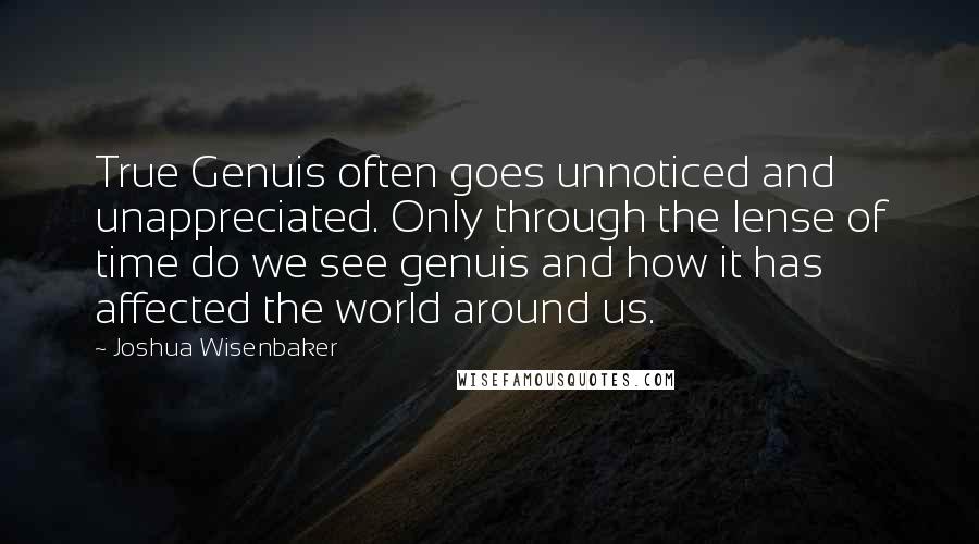 Joshua Wisenbaker Quotes: True Genuis often goes unnoticed and unappreciated. Only through the lense of time do we see genuis and how it has affected the world around us.