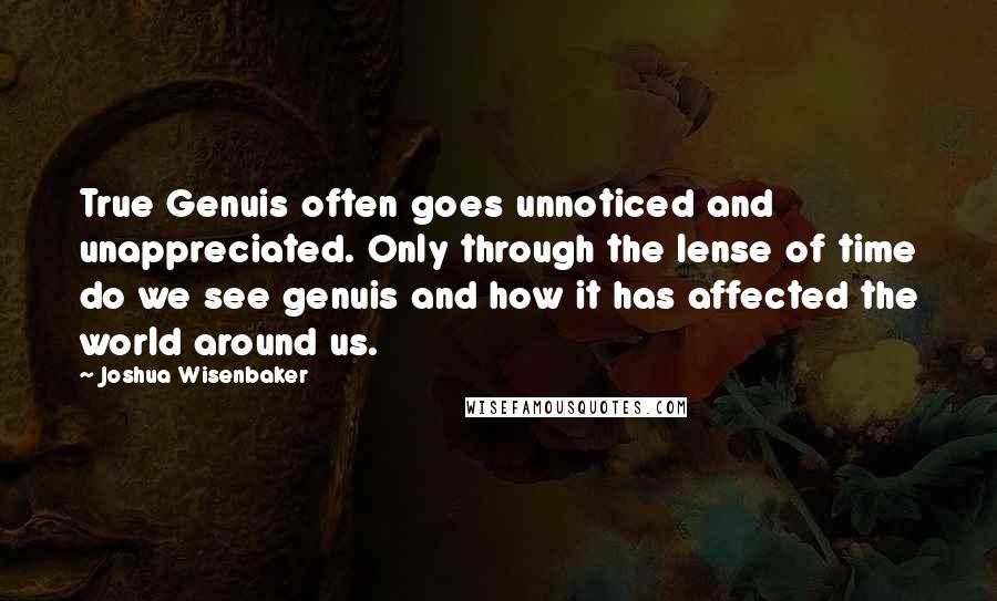 Joshua Wisenbaker Quotes: True Genuis often goes unnoticed and unappreciated. Only through the lense of time do we see genuis and how it has affected the world around us.