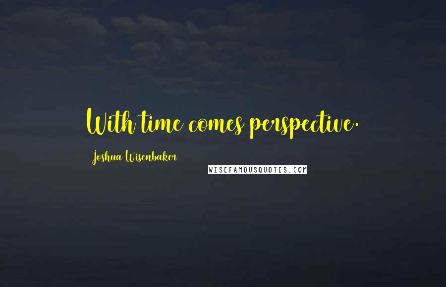 Joshua Wisenbaker Quotes: With time comes perspective.