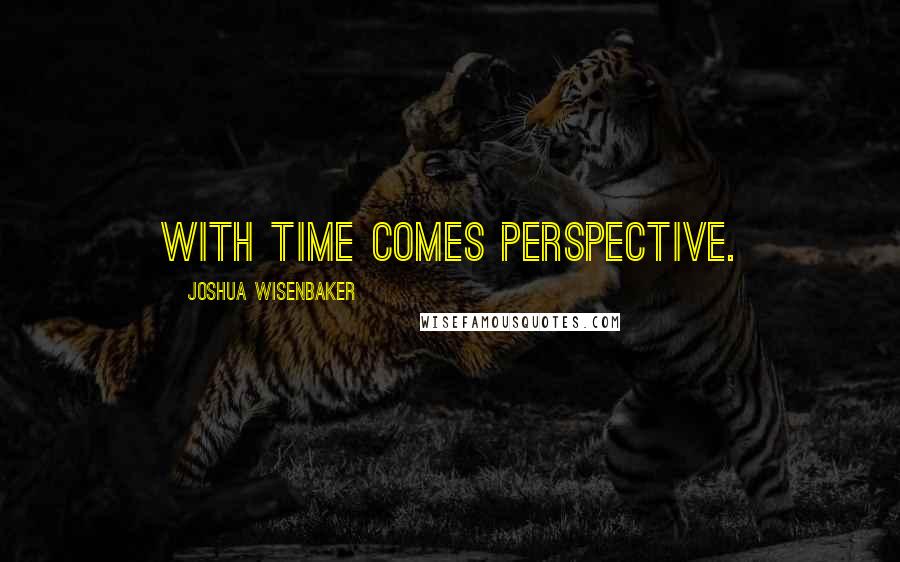 Joshua Wisenbaker Quotes: With time comes perspective.