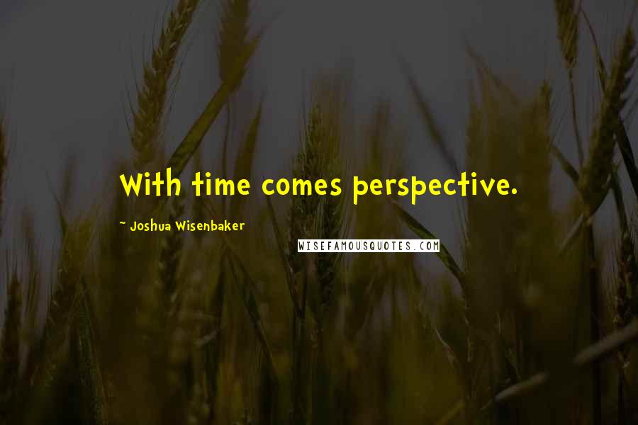 Joshua Wisenbaker Quotes: With time comes perspective.