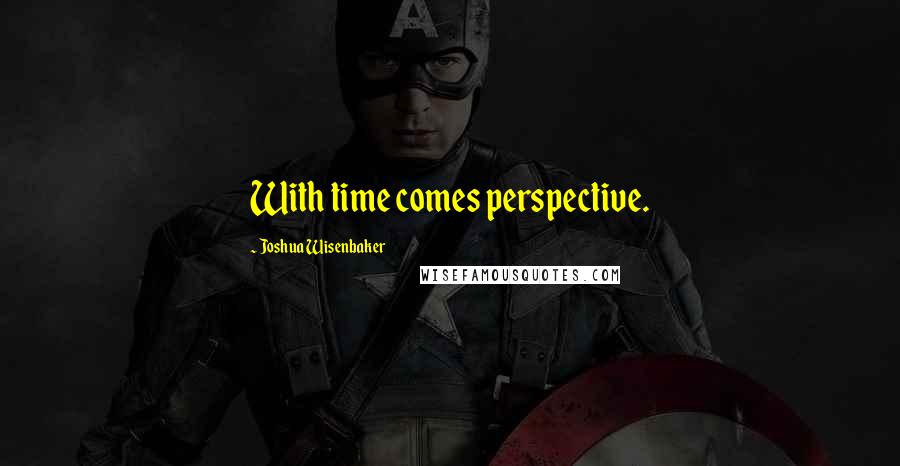 Joshua Wisenbaker Quotes: With time comes perspective.