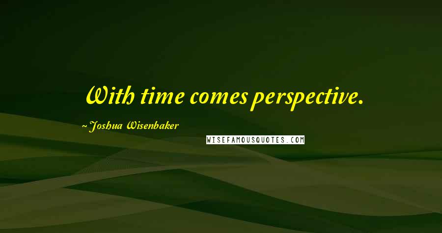 Joshua Wisenbaker Quotes: With time comes perspective.