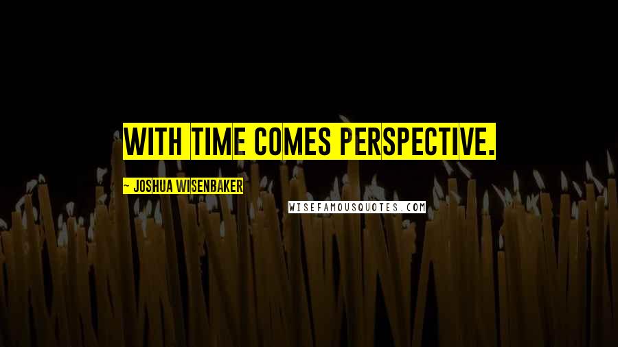 Joshua Wisenbaker Quotes: With time comes perspective.