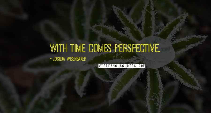 Joshua Wisenbaker Quotes: With time comes perspective.