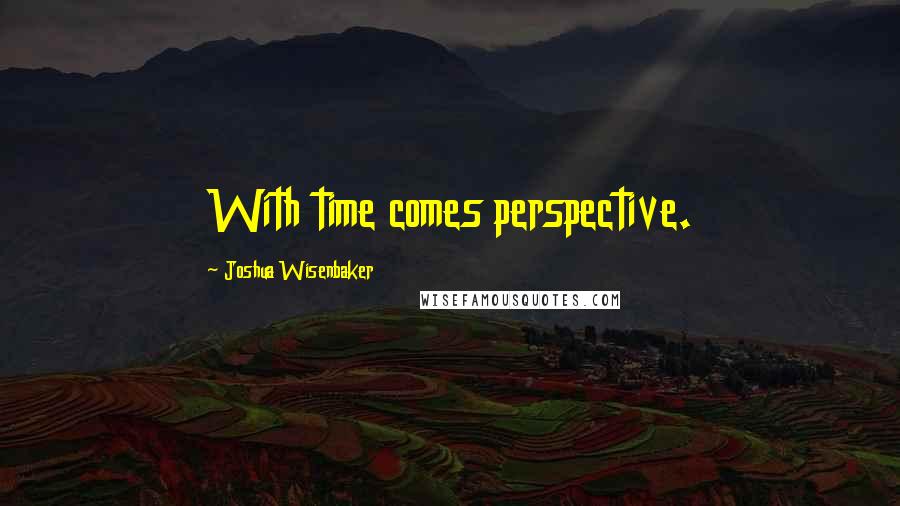 Joshua Wisenbaker Quotes: With time comes perspective.