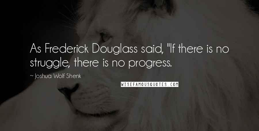 Joshua Wolf Shenk Quotes: As Frederick Douglass said, "If there is no struggle, there is no progress.