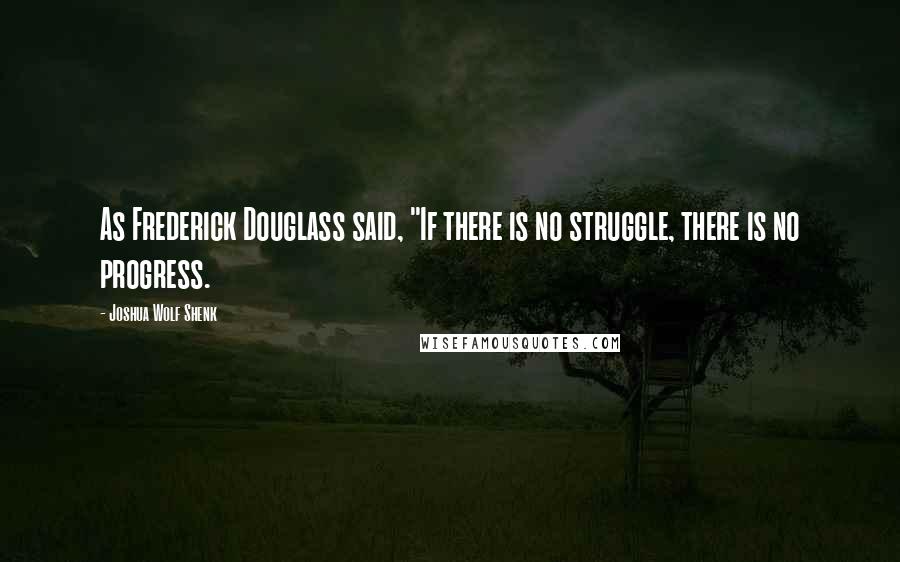 Joshua Wolf Shenk Quotes: As Frederick Douglass said, "If there is no struggle, there is no progress.