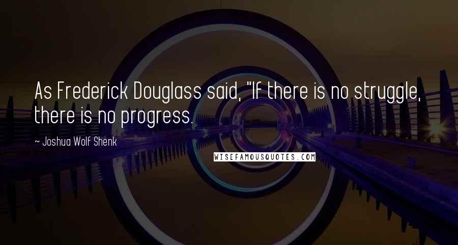 Joshua Wolf Shenk Quotes: As Frederick Douglass said, "If there is no struggle, there is no progress.