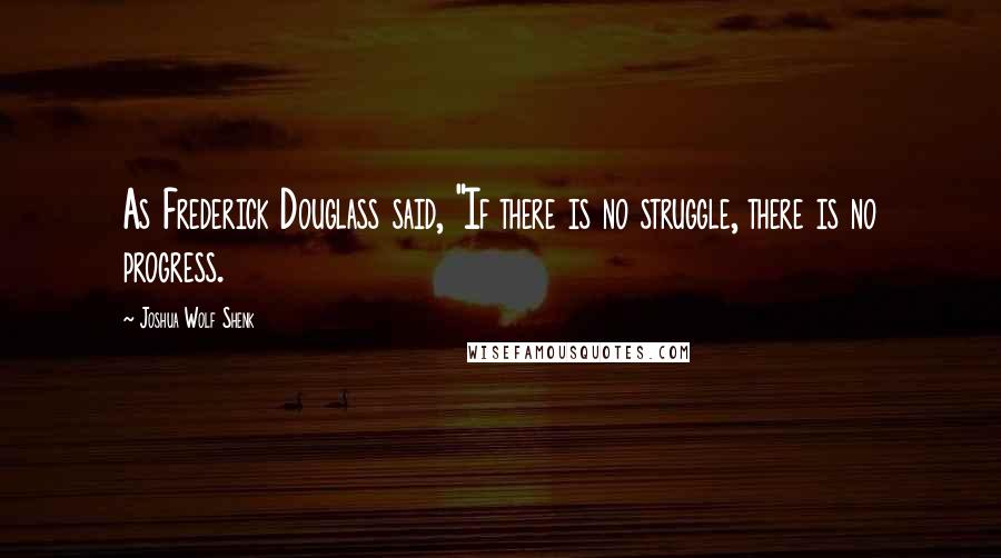 Joshua Wolf Shenk Quotes: As Frederick Douglass said, "If there is no struggle, there is no progress.