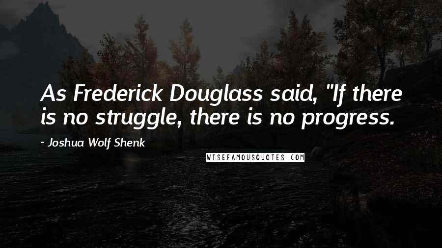 Joshua Wolf Shenk Quotes: As Frederick Douglass said, "If there is no struggle, there is no progress.