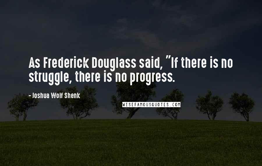 Joshua Wolf Shenk Quotes: As Frederick Douglass said, "If there is no struggle, there is no progress.