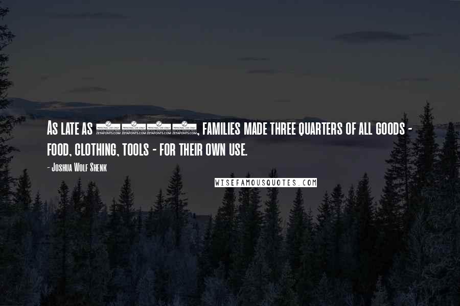 Joshua Wolf Shenk Quotes: As late as 1820, families made three quarters of all goods - food, clothing, tools - for their own use.