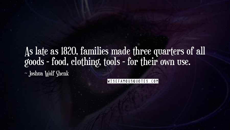 Joshua Wolf Shenk Quotes: As late as 1820, families made three quarters of all goods - food, clothing, tools - for their own use.