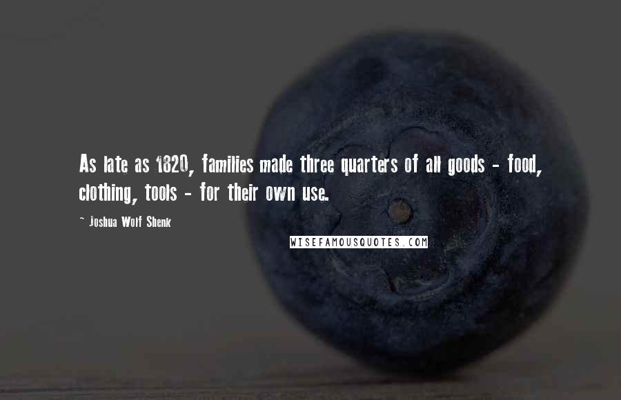 Joshua Wolf Shenk Quotes: As late as 1820, families made three quarters of all goods - food, clothing, tools - for their own use.