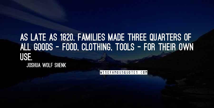 Joshua Wolf Shenk Quotes: As late as 1820, families made three quarters of all goods - food, clothing, tools - for their own use.