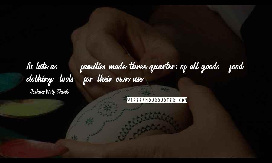 Joshua Wolf Shenk Quotes: As late as 1820, families made three quarters of all goods - food, clothing, tools - for their own use.