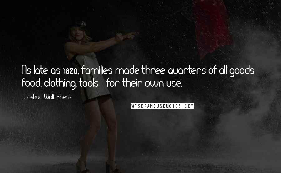 Joshua Wolf Shenk Quotes: As late as 1820, families made three quarters of all goods - food, clothing, tools - for their own use.